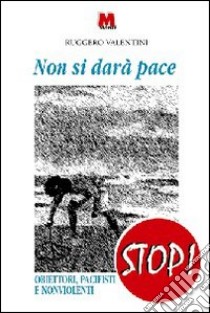 Non si darà pace. Obiettori, pacifisti e nonviolenti libro di Valentini Ruggero