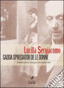 Gadda spregiator de le donne. Sublimazione, misoginia, femminicidio libro di Sergiacomo Lucilla