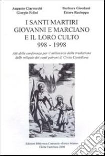 I santi martiri Giovanni e Marciano e il loro culto 998-1998. Atti delle Conferenze per il millenario della traslazione delle reliquie dei santi patroni... libro di Ciarrocchi Augusto; Felini Giorgio; Giordani Barbara