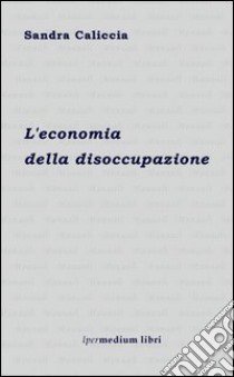 L'economia della disoccupazione libro di Caliccia Sandra