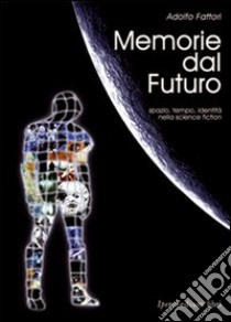 Memorie dal futuro. Spazio, tempo, identità nella science fiction libro di Fattori Adolfo