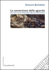 La conversione dello sguardo. Verso nuovi orizzonti epistemologici negli studi di comunicazione libro di Bechelloni Giovanni