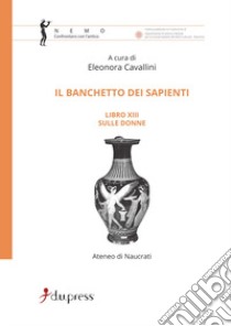 Il banchetto dei sapienti. Libro 13°: Sulle donne libro di Ateneo Naucratita; Cavallini E. (cur.)