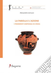 La Parola e l'azione. I frammenti simposiali di Crizia libro di Iannucci Alessandro