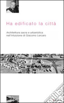 Ha edificato la città. Architettura sacra e urbanistica nell'intuizione di Giacomo Lercaro libro