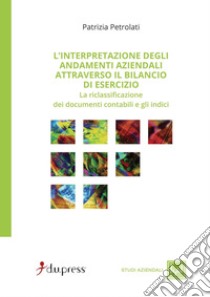 Interpretazione degli andamenti aziendali attraverso il bilancio di esercizio. La riclassificazione dei documenti contabili e gli indici libro di Petrolati Patrizia