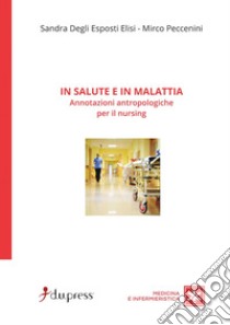 In salute e in malattia. Annotazioni antropologiche per il nursing libro di Degli Esposti Elisi Sandra; Peccenini Mirco