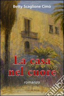 La casa nel cuore libro di Scaglione Cimò Betty