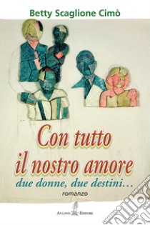 Con tutto il nostro amore. Due donne, due destini... libro di Scaglione Cimò Betty