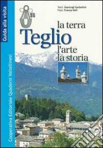 Teglio. La terra, l'arte, la storia libro di Garbellini Gianluigi