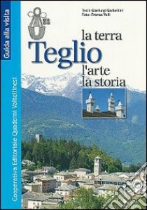 Teglio. la terra, l'arte e la storia libro di Garbellini Gianluigi