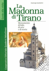 La Madonna di Tirano. Monumento di fede, di arte e di storia libro di Garbellini Gianluigi