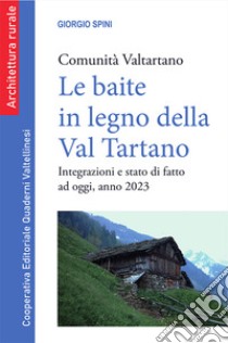 Le baite in legno della Val Tartano. Comunità Valtartano. Integrazioni e stato di fatto ad oggi, anno 2023. Nuova ediz. libro di Spini Giorgio