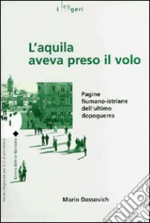 L'aquila aveva preso il volo. Pagine fiumano-istriane dell'ultimo dopoguerra libro di Dassovich Mario