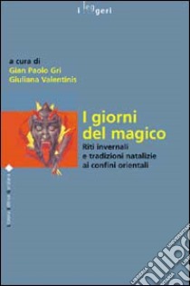 I giorni del magico. Riti invernali e tradizioni natalizie ai confini orientali libro di Gri G. P. (cur.); Valentinis G. (cur.)