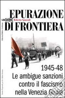 Epurazione di frontiera. Le ambigue sanzioni contro il fascismo nella Venezia Giulia 1945-1948 libro di Spazzali Roberto