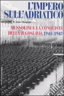 L'impero sull'Adriatico. Mussolini e la conquista della Jugoslavia 1941-1943 libro di Burgwyn James H.