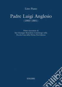 Padre Luigi Anglesio (1803-1881). Primo successore di san Giuseppe Benedetto Cottolengo libro di Piano Lino