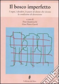 Il bosco imperfetto. I sogni, i desideri, le paure di donne che vivono la condizione di detenzione libro di Quattrocchi F. (cur.); Garoli G. P. (cur.)