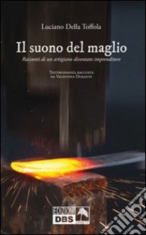 Il suono del maglio. Racconti di un artigiano diventato imprenditore libro di Della Toffola Luciano; Durante V. (cur.)