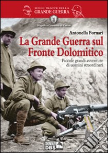 La grande guerra sul fronte dolomitico. Piccole grandi avventure di uomini straordinari libro di Fornari Antonella