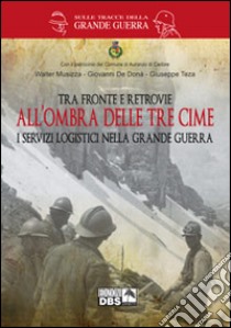 Tra fronte e retrovie. All'ombra delle tre cime. I servizi logistici nella grande guerra libro di Musizza Walter; De Donà Giovanni; Teza Giuseppe