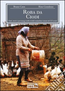 Roba da Ciodi. Fatti, storie e personaggi nella civiltà contadina veneta del XX secolo libro di Caon Bruno; Grandesso Rino