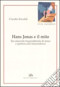 Hans Jonas e il mito. Tra orizzonte trascendentale di senso e apertura alla trascendenza libro di Bonaldi Claudio Aleandro