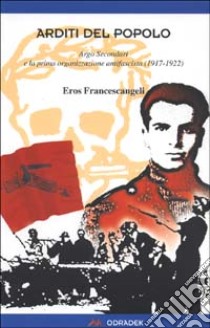 Arditi del popolo. Argo Secondari e la prima organizzazione antifascista (1917-1922) libro di Francescangeli Eros