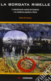 La borgata ribelle. Il rastrellamento nazista del Quadraro e la Resistenza popolare a Roma libro di De Cesaris Walter