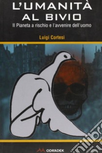 L'umanità al bivio. Il pianeta a rischio e l'avvenire dell'uomo libro di Cortesi Luigi