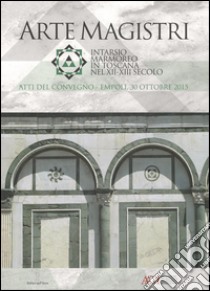 Arte Magistri. Intarsio marmoreo in Toscana nel XII-XIII Secolo. Atti del Convegno di Studi, Empoli 30 Ottobre 2015 libro