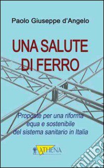 Una salute di ferro. Prosposte per una riforma equa e sostenibile del sistema sanitario in Italia libro di D'Angelo Paolo G.