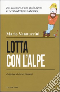 Lotta con l'Alpe. Dis-avventure di una guida alpina a cavallo del terzo millennio libro di Vannuccini Mario