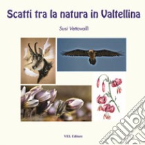 Scatti tra la natura in Valtellina libro di Vettovalli Susi