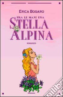 Fra le mani una stella alpina libro di Bogaro Erica