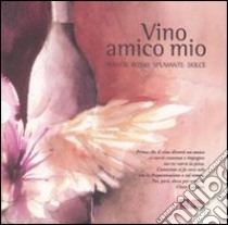 Vino amico mio: Bianco-Rosso-Spumante-Dolce libro di Ippolito Clara - Sangiorgi Sandro - Macchi Carlo