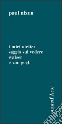 I miei atelier. Saggio sul vedere. Walser e Van Gogh libro di Nizon Paul