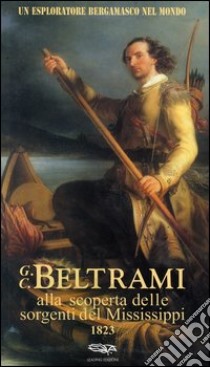 Un esploratore bergamasco nel mondo. G.C. Beltrami alla scoperta delle sorgenti del Mississippi 1823 libro di Bonini Baraldi S. (cur.)