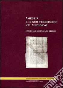 Ameglia e il suo territorio nel Medioevo. Atti della Giornata di studio libro di Pavoni Romeo; Donati Piero; Frondoni Alessandra; Vecchi E. M. (cur.)