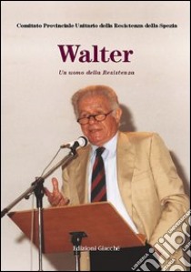 Walter. Un uomo della Resistenza libro di Comitato unitario della Resistenza di Ortonovo (cur.); Istituto storico della Resistenza. La Spezia (cur.)