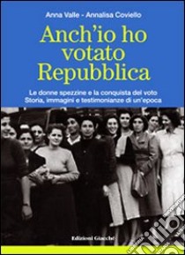 Anch'io ho votato Repubblica. Le donne spezzine e la conquista del voto. Storia, immagini e testimonianze di un'epoca libro di Valle Anna; Coviello Annalisa