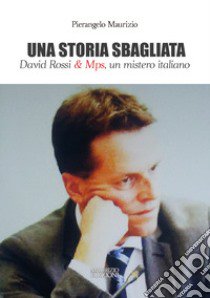 Una storia sbagliata. David Rossi & Mps, un mistero italiano libro di Maurizio Pierangelo