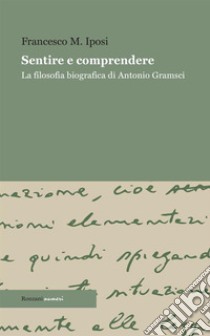 Sentire e comprendere. La filosofia biografica di Antonio Gramsci libro di Iposi Francesco Maria