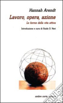 Lavoro, opera, azione. Le forme della vita attiva libro di Arendt Hannah; Neri G. D. (cur.)