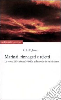 Marinai, rinnegati e reietti. La storia di Herman Melville e il mondo in cui viviamo libro di James Cyril Lionel Robert