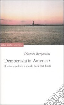 Democrazia in America? Il sistema politico e sociale degli Stati Uniti libro di Bergamini Oliviero