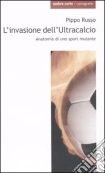 L'invasione dell'Ultracalcio. Anatomia di uno sport mutante libro di Russo Pippo