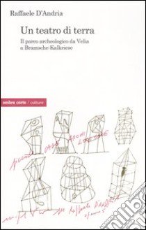 Un teatro di terra. Il parco archeologico da Velia a Bramsche-Kalkriese libro di D'Andria Raffaele