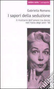 I sapori della seduzione. Il ricettario dell'amore tra donne nell'Italia degli anni '50 libro di Romano Gabriella